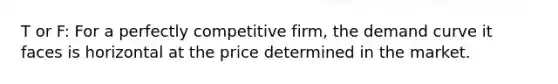 T or F: For a perfectly competitive firm, the demand curve it faces is horizontal at the price determined in the market.