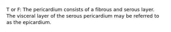 T or F: The pericardium consists of a fibrous and serous layer. The visceral layer of the serous pericardium may be referred to as the epicardium.