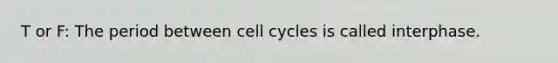 T or F: The period between cell cycles is called interphase.