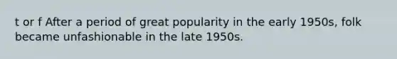 t or f After a period of great popularity in the early 1950s, folk became unfashionable in the late 1950s.