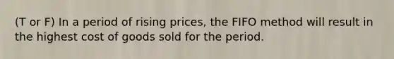 (T or F) In a period of rising​ prices, the FIFO method will result in the highest cost of goods sold for the period.