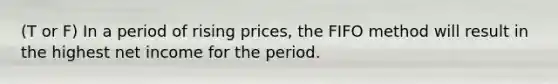 (T or F) In a period of rising​ prices, the FIFO method will result in the highest net income for the period.