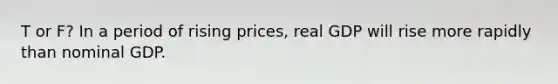 T or F? In a period of rising prices, real GDP will rise more rapidly than nominal GDP.