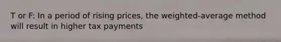 T or F: In a period of rising prices, the weighted-average method will result in higher tax payments