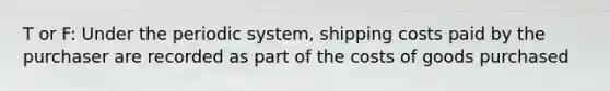 T or F: Under the periodic system, shipping costs paid by the purchaser are recorded as part of the costs of goods purchased