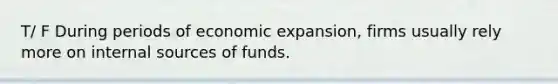 T/ F During periods of economic expansion, firms usually rely more on internal sources of funds.