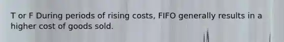 T or F During periods of rising costs, FIFO generally results in a higher cost of goods sold.