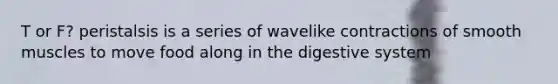 T or F? peristalsis is a series of wavelike contractions of smooth muscles to move food along in the digestive system