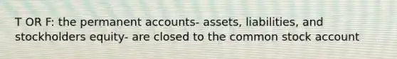 T OR F: the permanent accounts- assets, liabilities, and stockholders equity- are closed to the common stock account