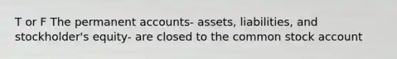 T or F The permanent accounts- assets, liabilities, and stockholder's equity- are closed to the common stock account