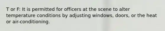 T or F: It is permitted for officers at the scene to alter temperature conditions by adjusting​ windows, doors, or the heat or​ air-conditioning.