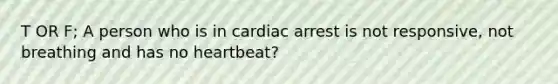 T OR F; A person who is in cardiac arrest is not responsive, not breathing and has no heartbeat?