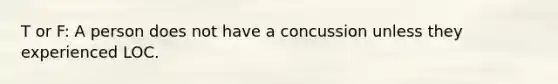 T or F: A person does not have a concussion unless they experienced LOC.