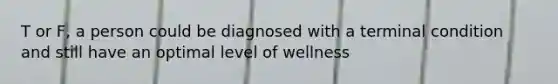 T or F, a person could be diagnosed with a terminal condition and still have an optimal level of wellness