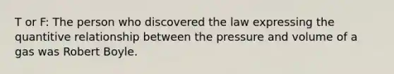 T or F: The person who discovered the law expressing the quantitive relationship between the pressure and volume of a gas was Robert Boyle.