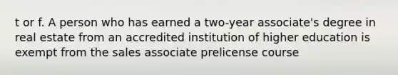 t or f. A person who has earned a two-year associate's degree in real estate from an accredited institution of higher education is exempt from the sales associate prelicense course