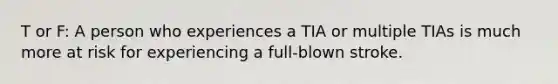 T or F: A person who experiences a TIA or multiple TIAs is much more at risk for experiencing a full-blown stroke.