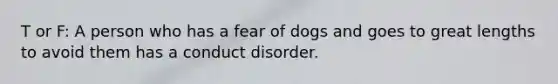 T or F: A person who has a fear of dogs and goes to great lengths to avoid them has a conduct disorder.