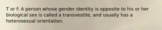 T or f: A person whose gender identity is opposite to his or her biological sex is called a transvestite, and usually has a heterosexual orientation.