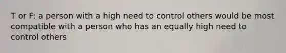 T or F: a person with a high need to control others would be most compatible with a person who has an equally high need to control others