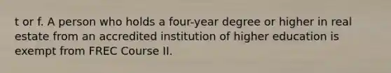 t or f. A person who holds a four-year degree or higher in real estate from an accredited institution of higher education is exempt from FREC Course II.