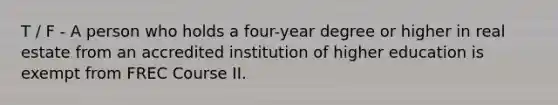 T / F - A person who holds a four-year degree or higher in real estate from an accredited institution of higher education is exempt from FREC Course II.