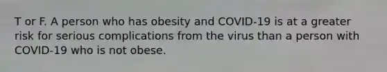 T or F. A person who has obesity and COVID-19 is at a greater risk for serious complications from the virus than a person with COVID-19 who is not obese.