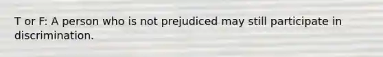 T or F: A person who is not prejudiced may still participate in discrimination.