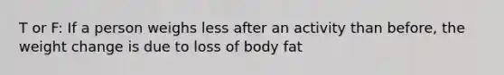 T or F: If a person weighs less after an activity than before, the weight change is due to loss of body fat