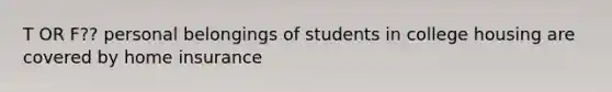 T OR F?? personal belongings of students in college housing are covered by home insurance