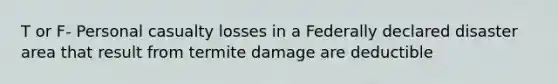 T or F- Personal casualty losses in a Federally declared disaster area that result from termite damage are deductible