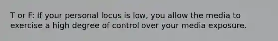 T or F: If your personal locus is low, you allow the media to exercise a high degree of control over your media exposure.