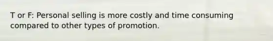 T or F: Personal selling is more costly and time consuming compared to other types of promotion.