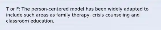 T or F: The person-centered model has been widely adapted to include such areas as family therapy, crisis counseling and classroom education.