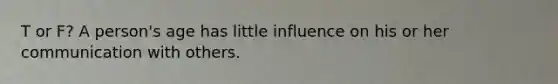 T or F? A person's age has little influence on his or her communication with others.