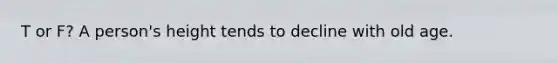 T or F? A person's height tends to decline with old age.
