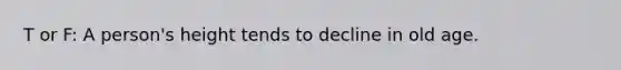 T or F: A person's height tends to decline in old age.