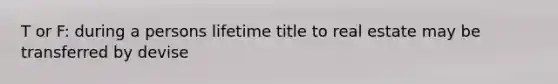 T or F: during a persons lifetime title to real estate may be transferred by devise