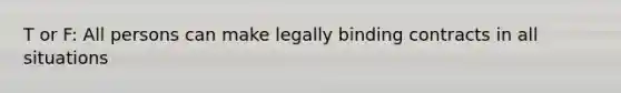 T or F: All persons can make legally binding contracts in all situations