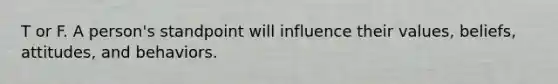 T or F. A person's standpoint will influence their values, beliefs, attitudes, and behaviors.