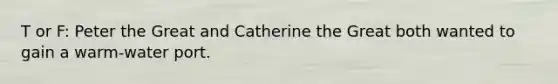 T or F: Peter the Great and Catherine the Great both wanted to gain a warm-water port.