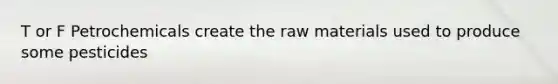 T or F Petrochemicals create the raw materials used to produce some pesticides
