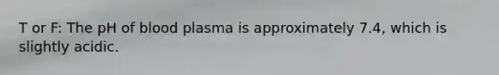 T or F: The pH of blood plasma is approximately 7.4, which is slightly acidic.