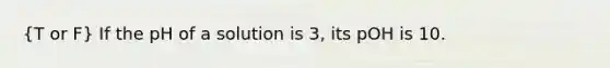 (T or F) If the pH of a solution is 3, its pOH is 10.