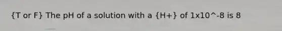 (T or F) The pH of a solution with a (H+) of 1x10^-8 is 8