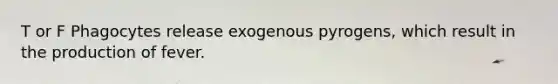 T or F Phagocytes release exogenous pyrogens, which result in the production of fever.