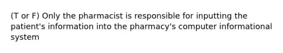 (T or F) Only the pharmacist is responsible for inputting the patient's information into the pharmacy's computer informational system