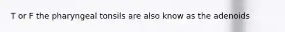 T or F the pharyngeal tonsils are also know as the adenoids