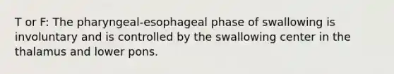 T or F: The pharyngeal-esophageal phase of swallowing is involuntary and is controlled by the swallowing center in the thalamus and lower pons.