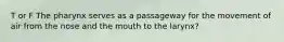 T or F The pharynx serves as a passageway for the movement of air from the nose and the mouth to the larynx?